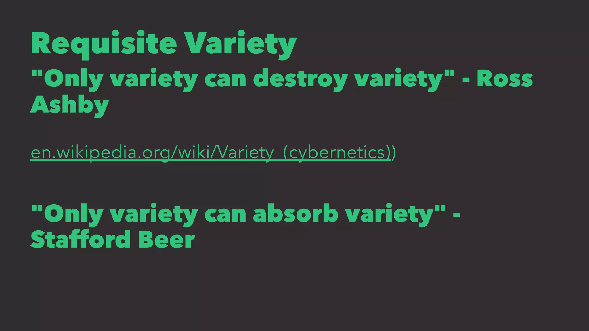 Requisite Variety
"Only variety can destroy variety" - Ross
Ashby
en.wikipedia.org/wiki/Variety_(cybernetics))
"Only variety can absorb variety" -
Stafford Beer
 