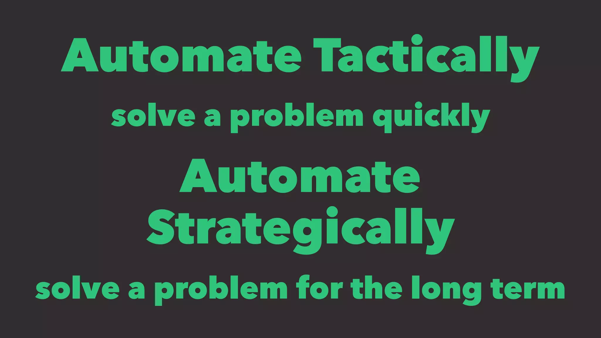 Automate Tactically
solve a problem quickly
Automate
Strategically
solve a problem for the long term
 