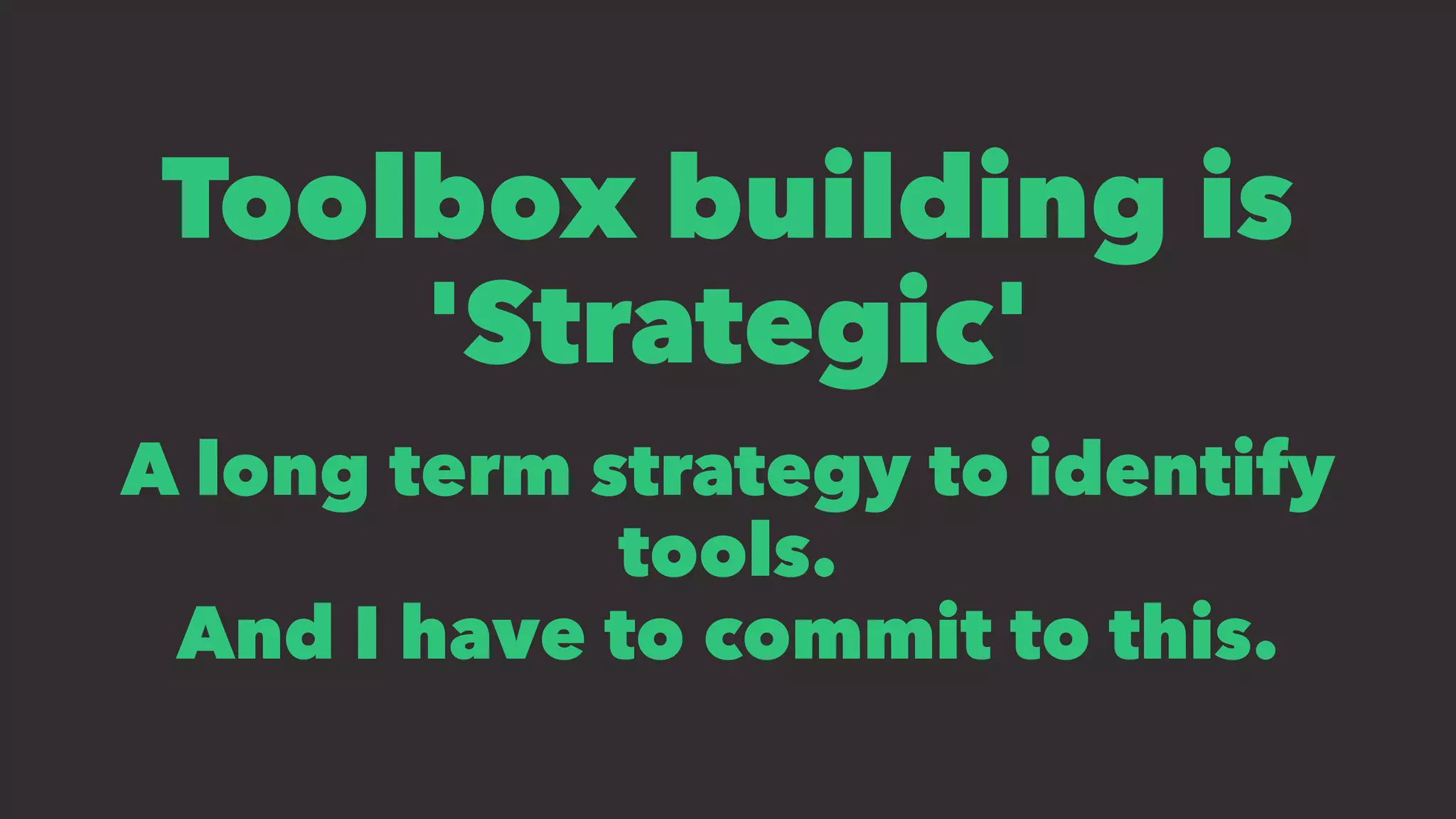 Toolbox building is
'Strategic'
A long term strategy to identify
tools.
And I have to commit to this.
 