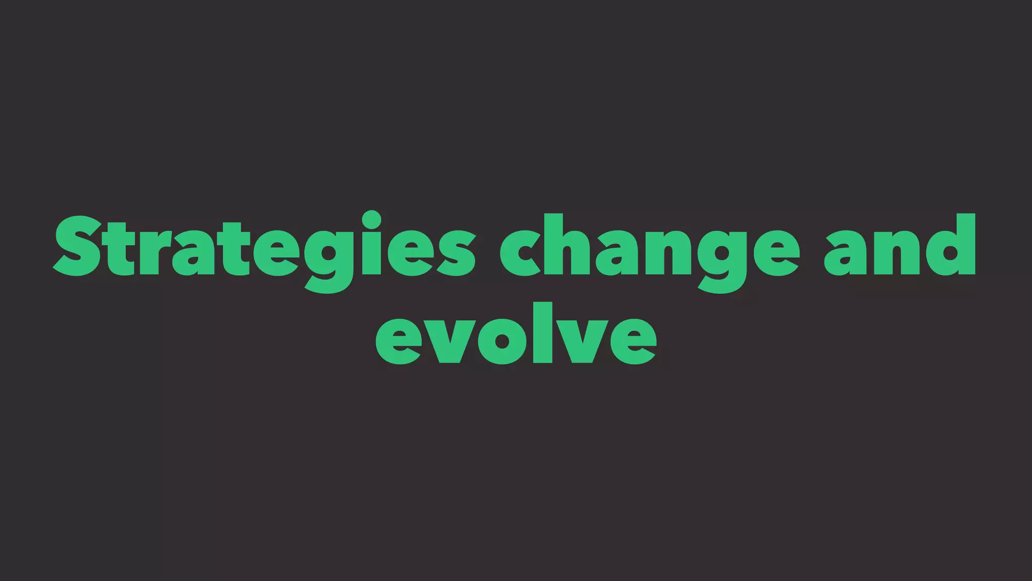 Strategies change and
evolve
 