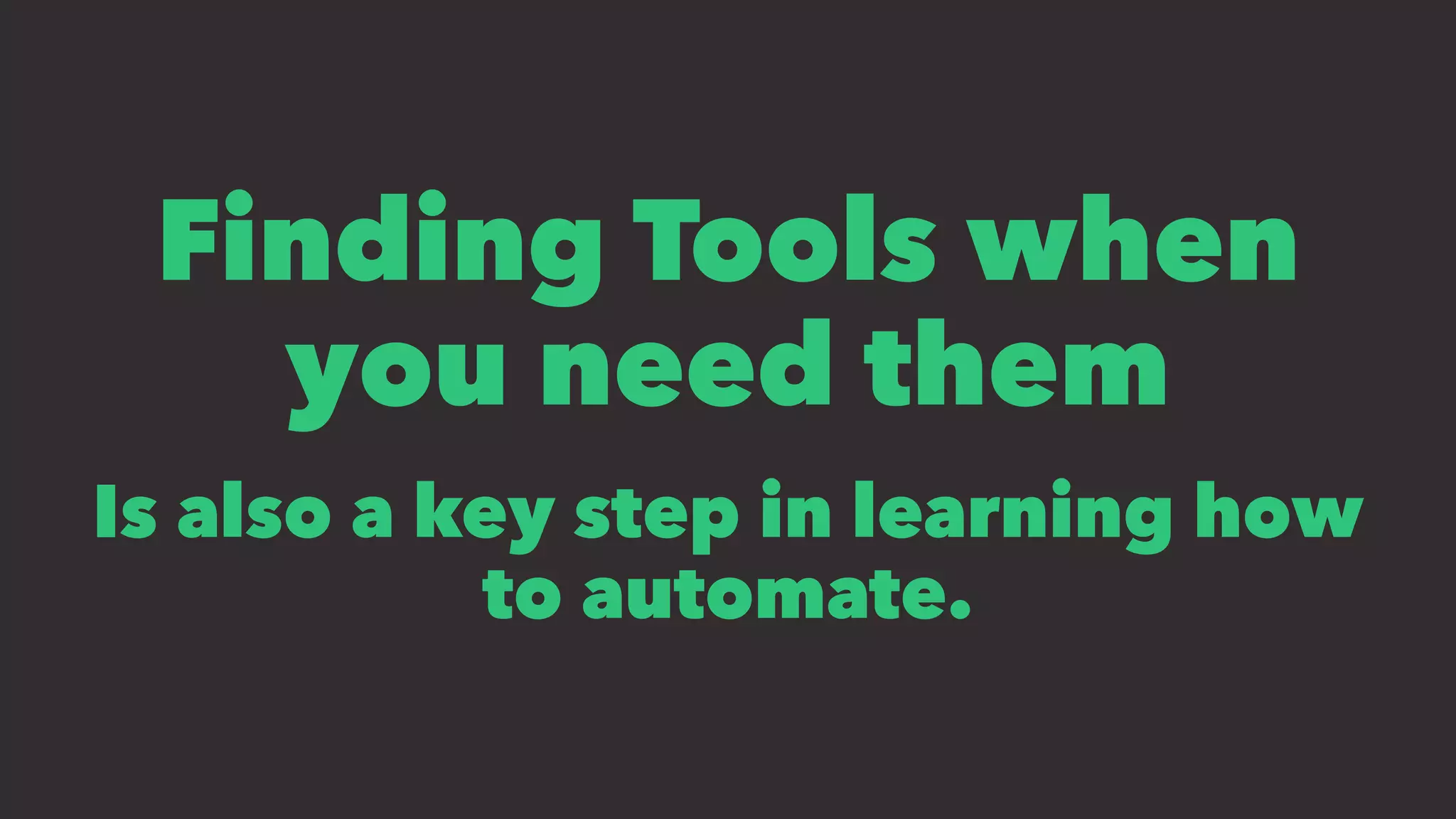 Finding Tools when
you need them
Is also a key step in learning how
to automate.
 