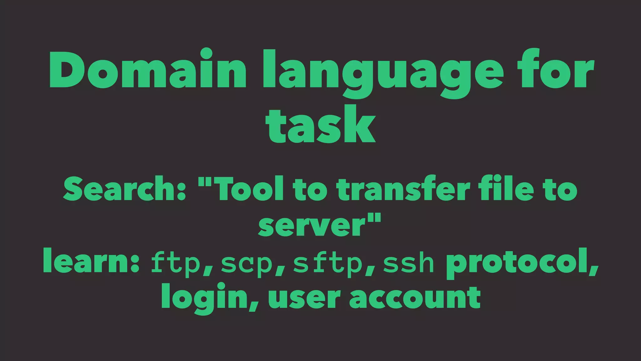 Domain language for
task
Search: "Tool to transfer ﬁle to
server"
learn: ftp, scp, sftp, ssh protocol,
login, user account
 