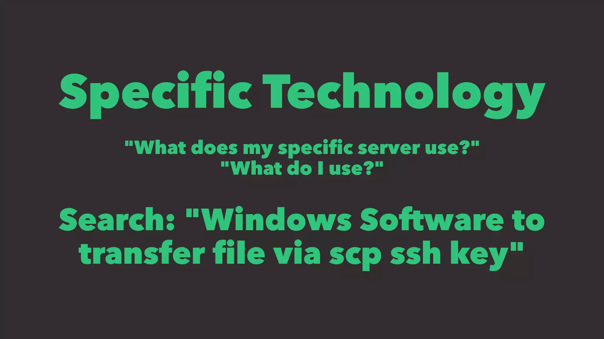Speciﬁc Technology
"What does my speciﬁc server use?"
"What do I use?"
Search: "Windows Software to
transfer ﬁle via scp ssh key"
 