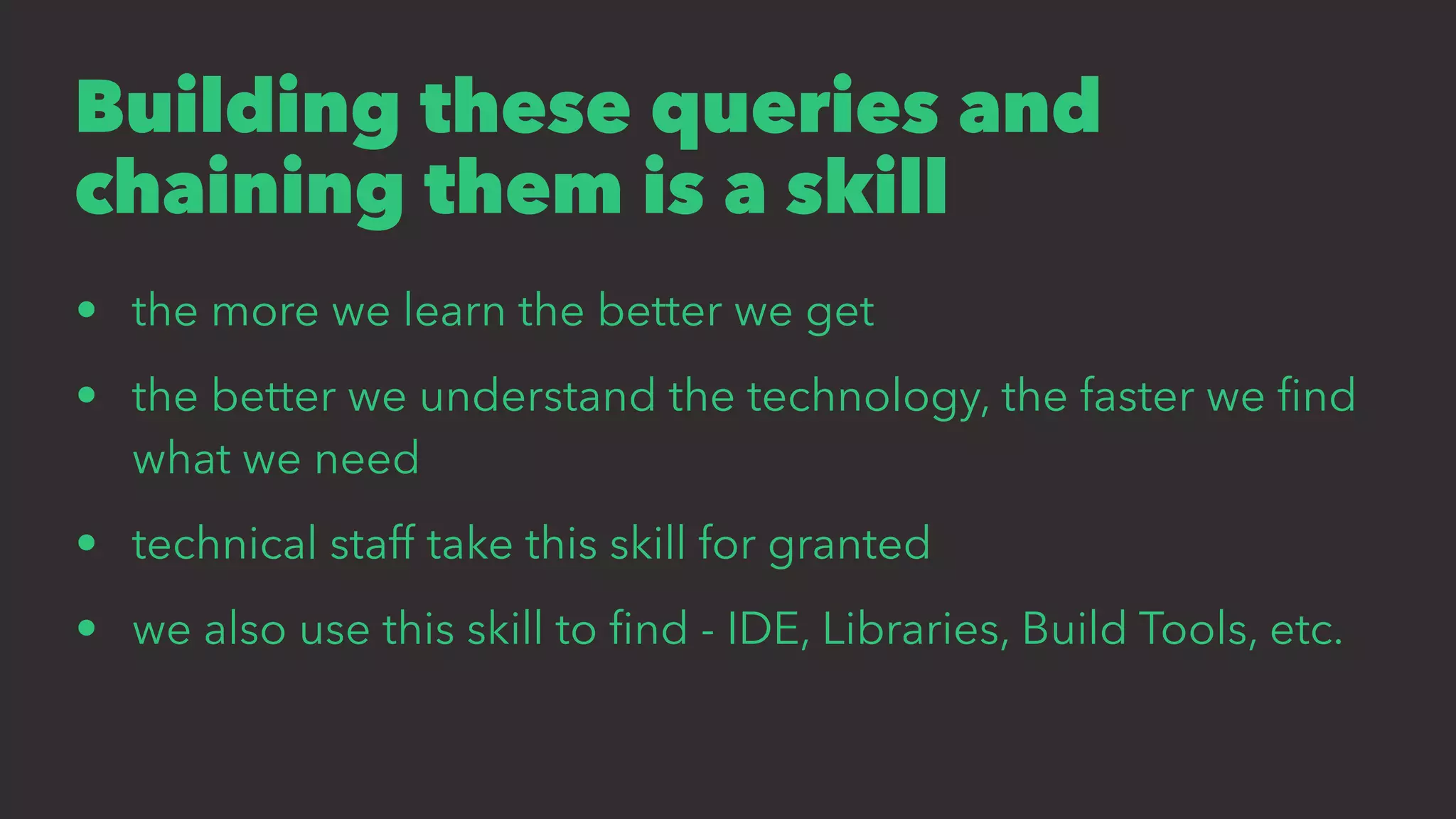 Building these queries and
chaining them is a skill
• the more we learn the better we get
• the better we understand the technology, the faster we ﬁnd
what we need
• technical staff take this skill for granted
• we also use this skill to ﬁnd - IDE, Libraries, Build Tools, etc.
 