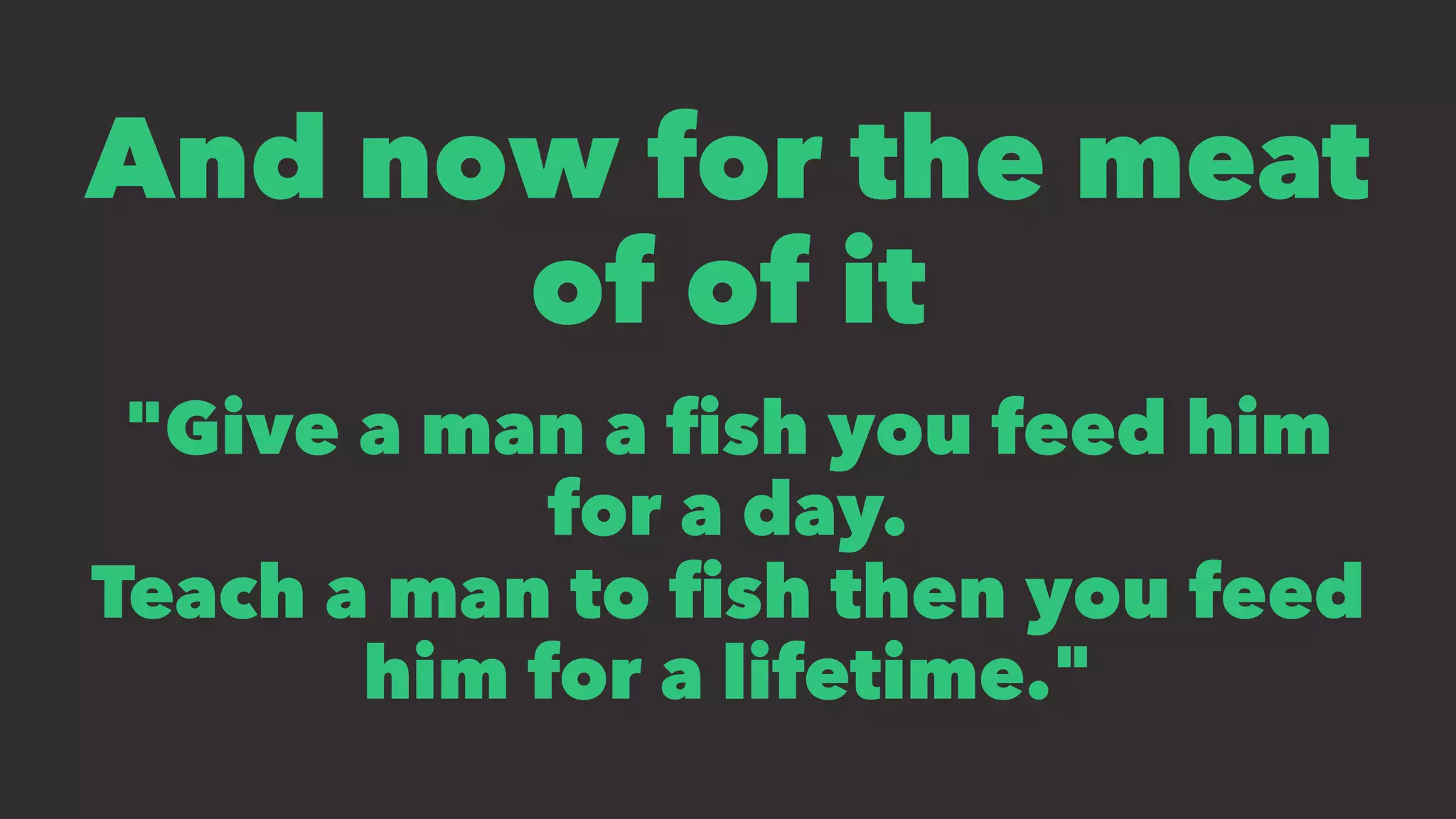 And now for the meat
of of it
"Give a man a ﬁsh you feed him
for a day.
Teach a man to ﬁsh then you feed
him for a lifetime."
 