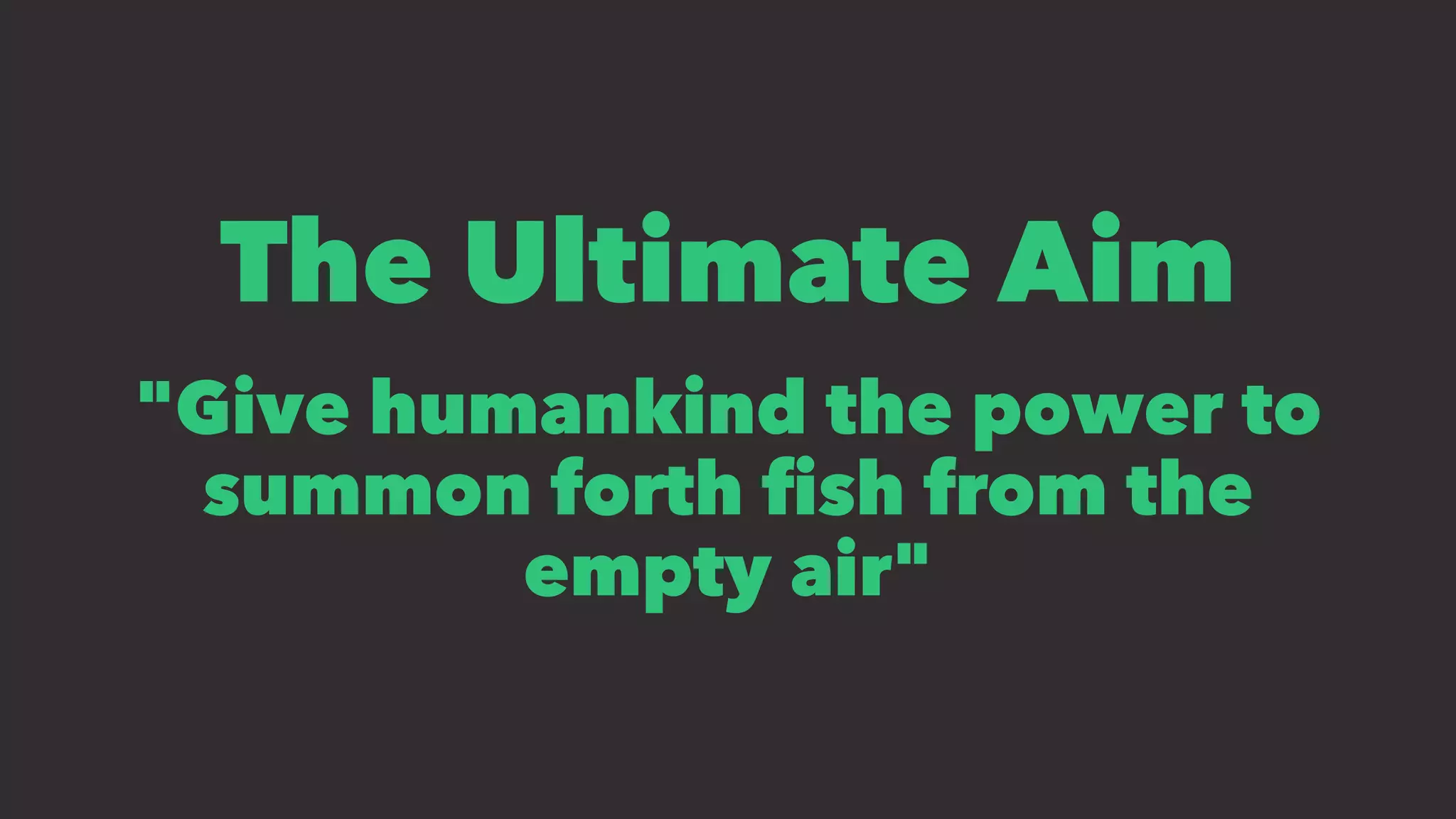 The Ultimate Aim
"Give humankind the power to
summon forth ﬁsh from the
empty air"
 