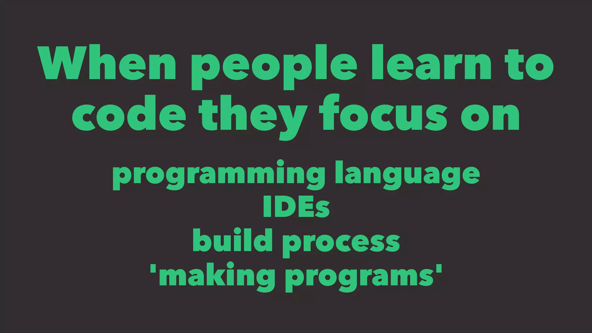 When people learn to
code they focus on
programming language
IDEs
build process
'making programs'
 