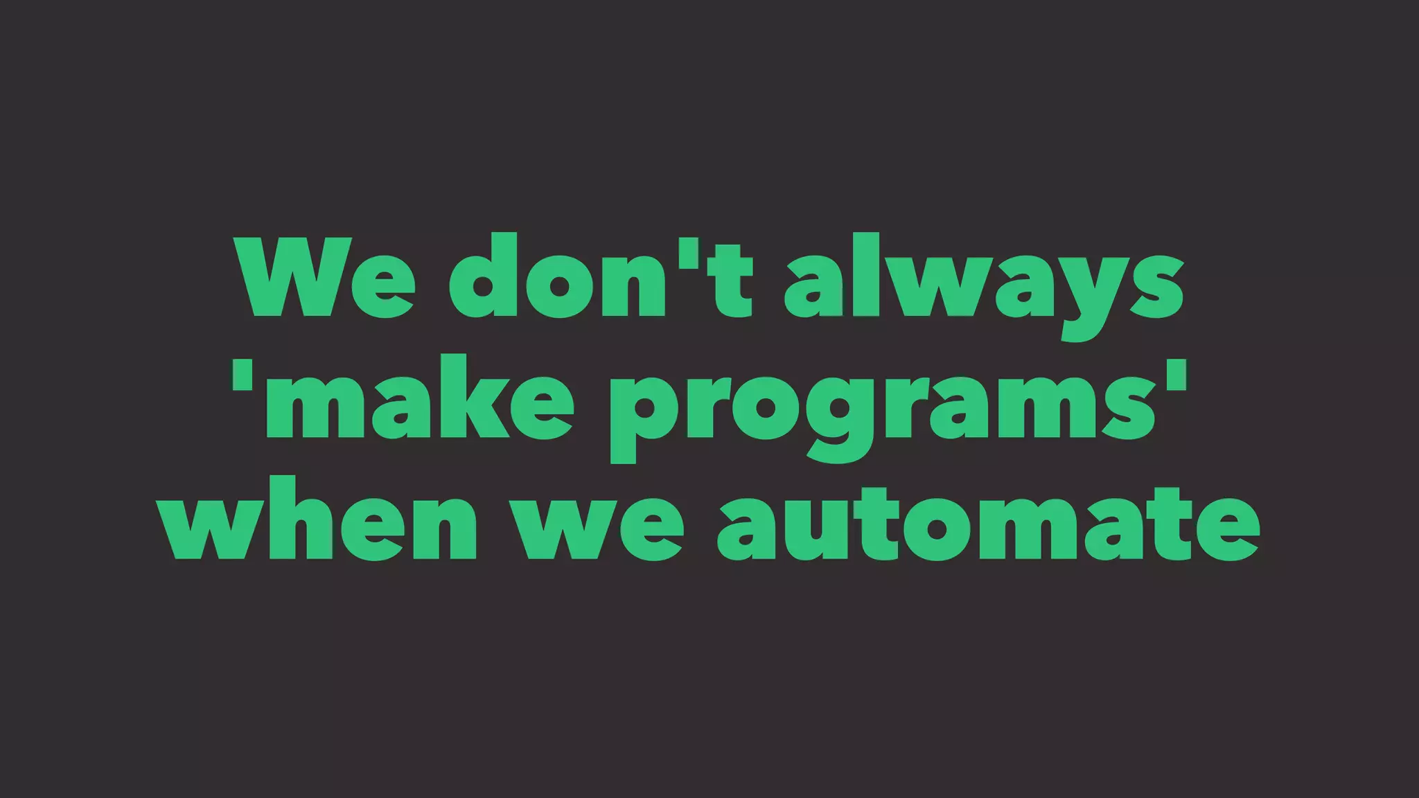 We don't always
'make programs'
when we automate
 