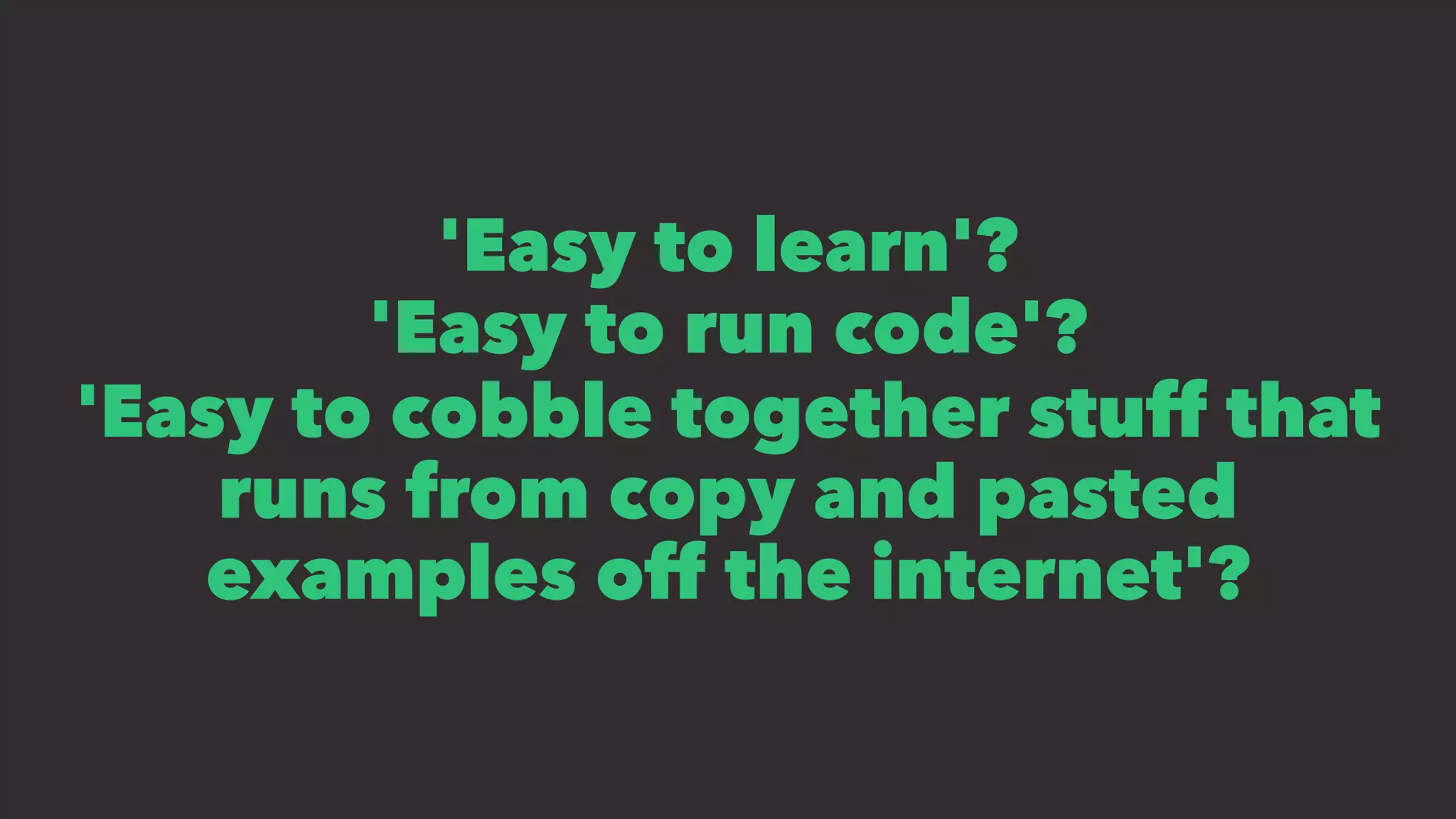 'Easy to learn'?
'Easy to run code'?
'Easy to cobble together stuff that
runs from copy and pasted
examples off the internet'?
 