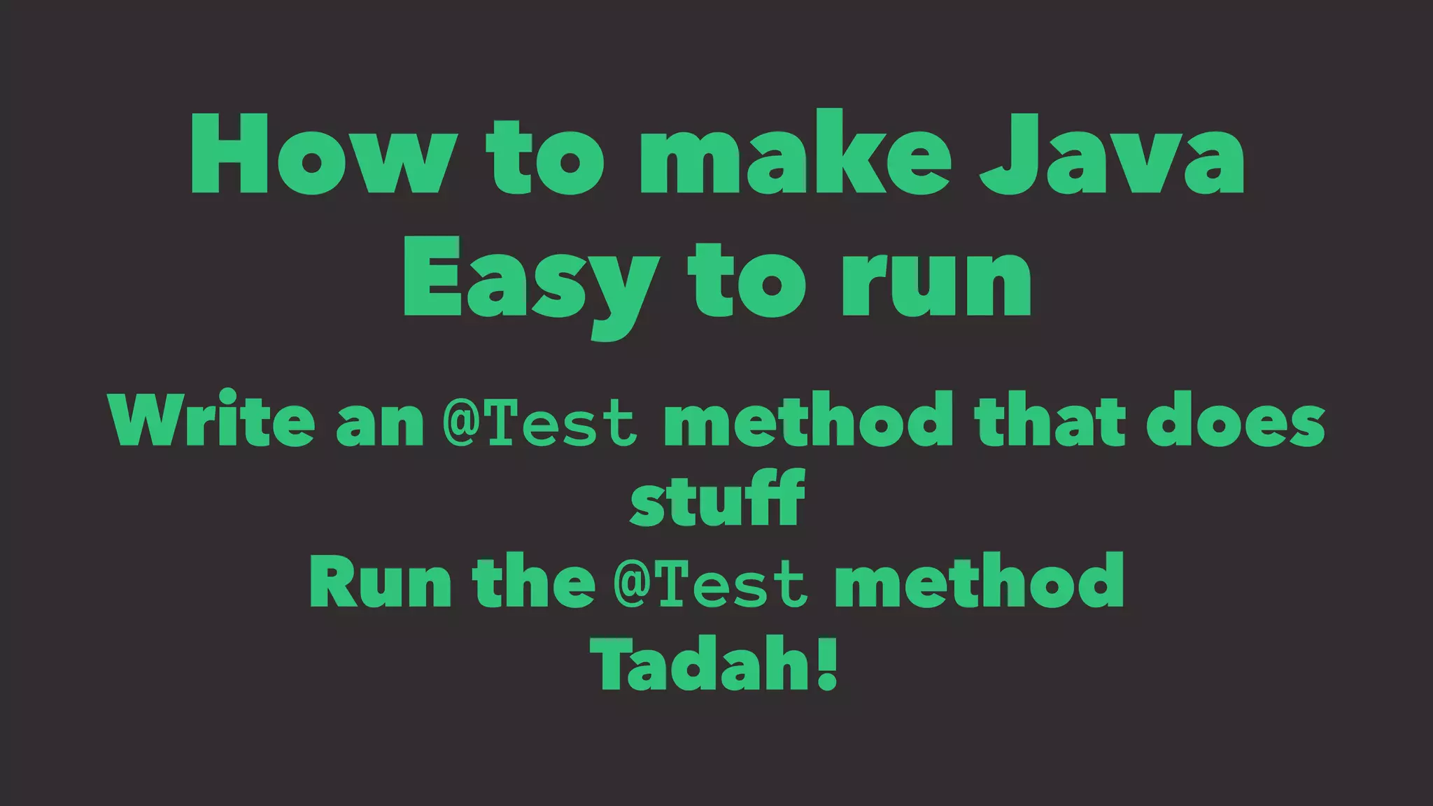 How to make Java
Easy to run
Write an @Test method that does
stuff
Run the @Test method
Tadah!
 