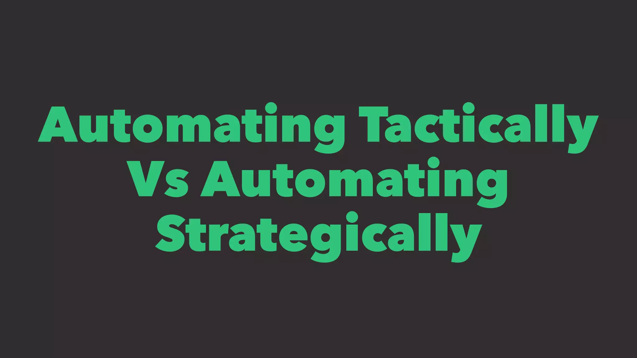 Automating Tactically
Vs Automating
Strategically
 