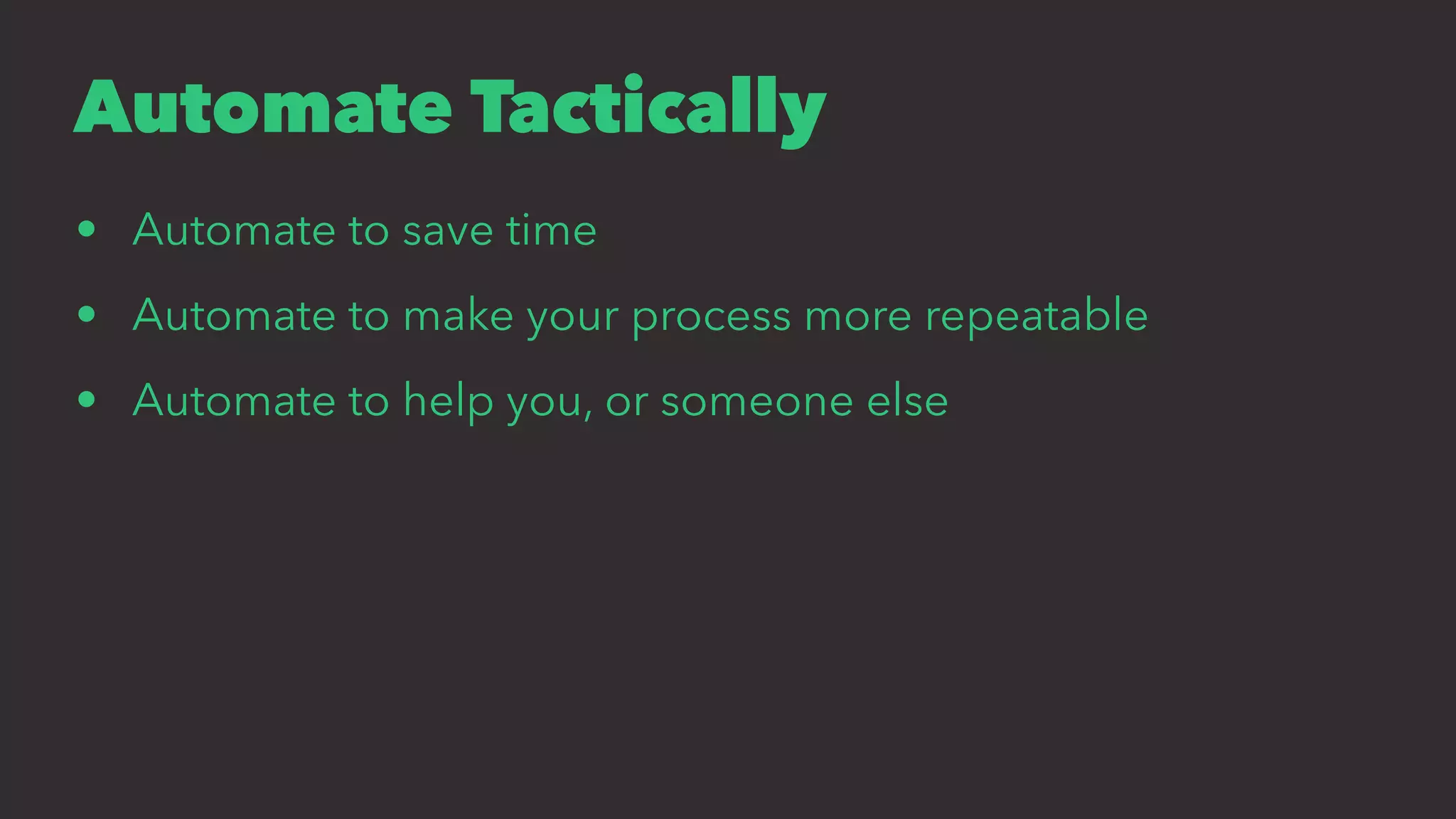 Automate Tactically
• Automate to save time
• Automate to make your process more repeatable
• Automate to help you, or someone else
 