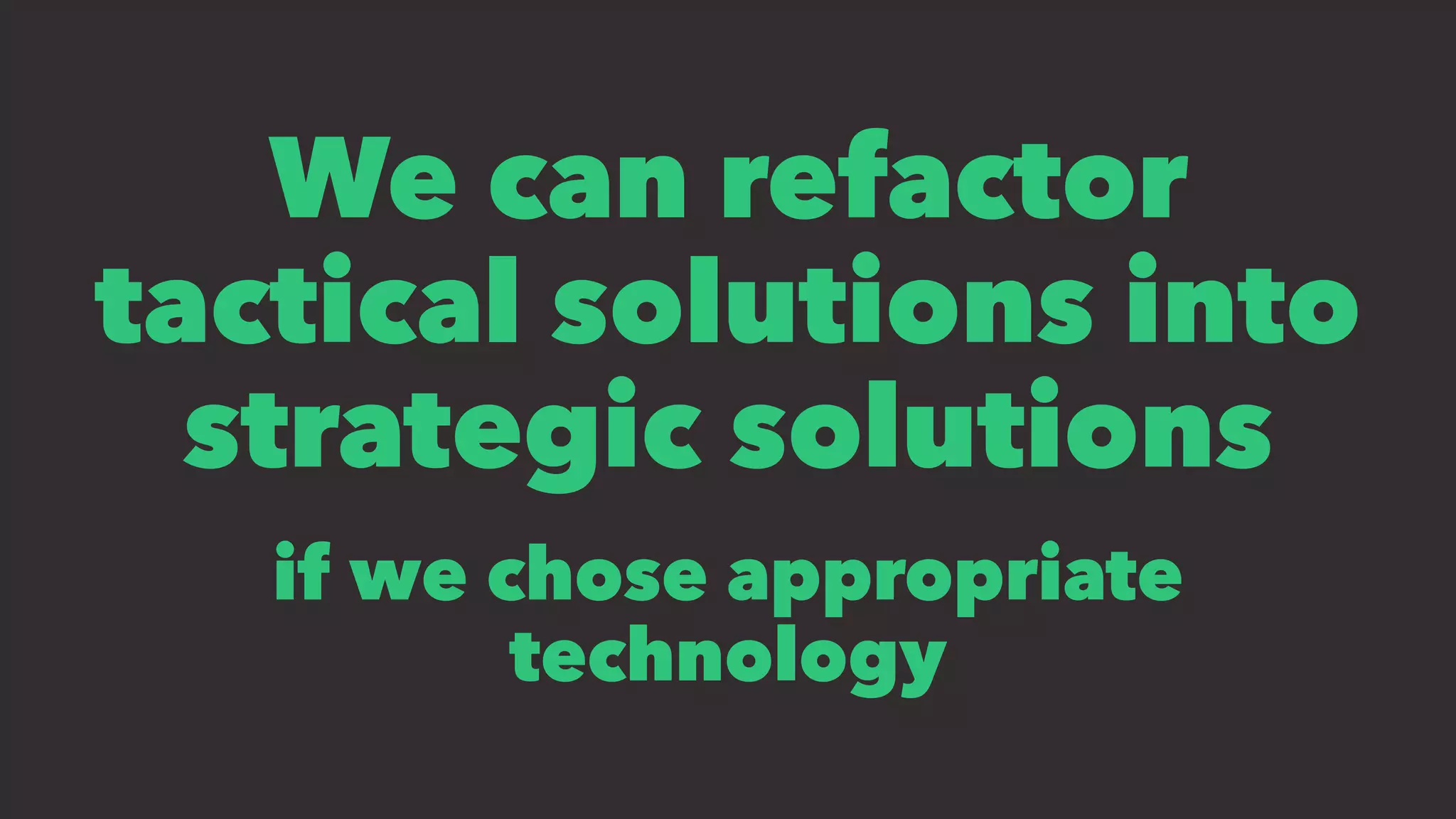 We can refactor
tactical solutions into
strategic solutions
if we chose appropriate
technology
 
