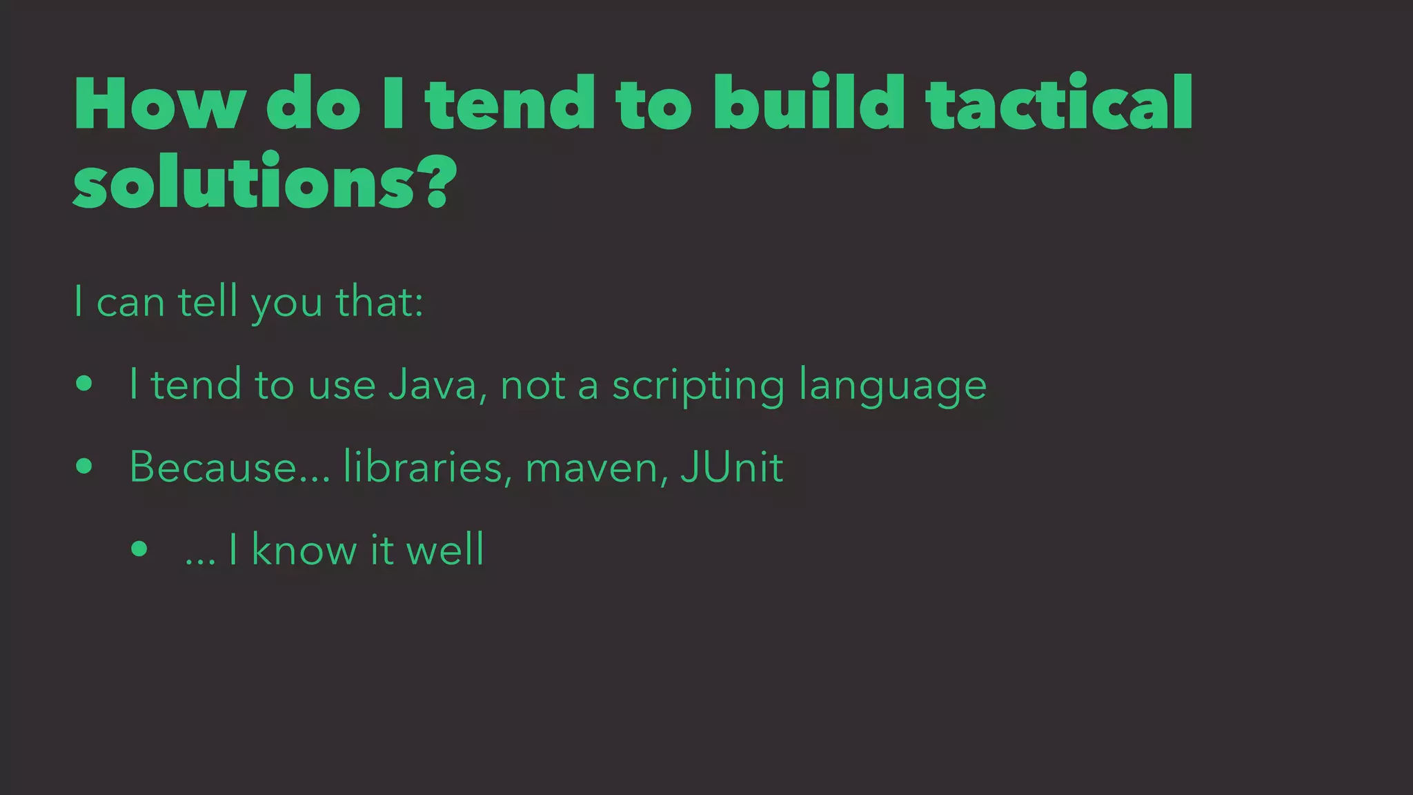 How do I tend to build tactical
solutions?
I can tell you that:
• I tend to use Java, not a scripting language
• Because... libraries, maven, JUnit
• ... I know it well
 