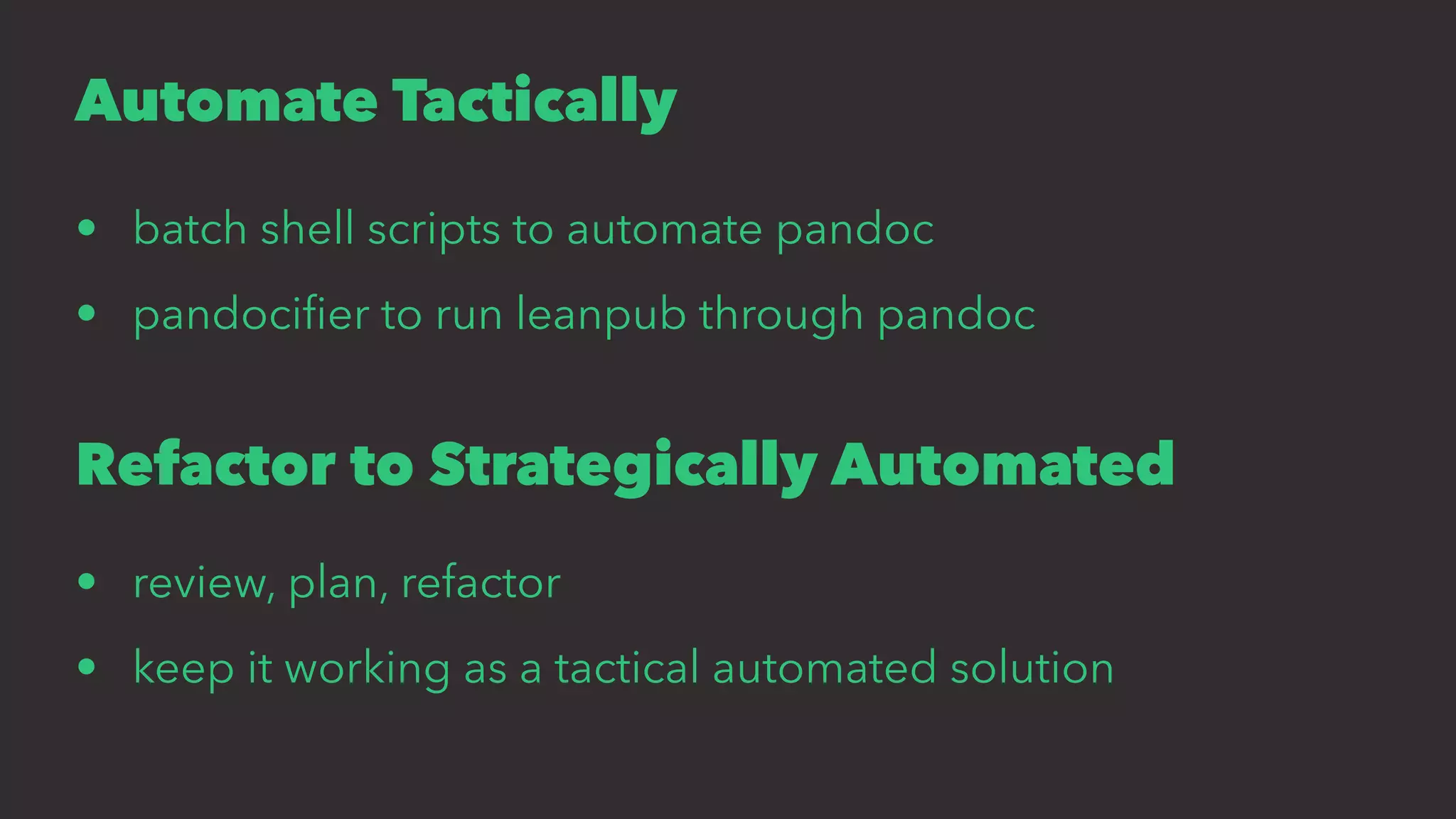 Automate Tactically
• batch shell scripts to automate pandoc
• pandociﬁer to run leanpub through pandoc
Refactor to Strategically Automated
• review, plan, refactor
• keep it working as a tactical automated solution
 