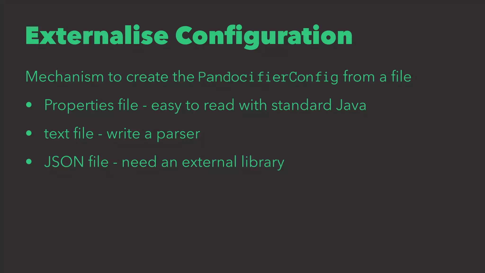 Externalise Conﬁguration
Mechanism to create the PandocifierConfig from a ﬁle
• Properties ﬁle - easy to read with standard Java
• text ﬁle - write a parser
• JSON ﬁle - need an external library
 