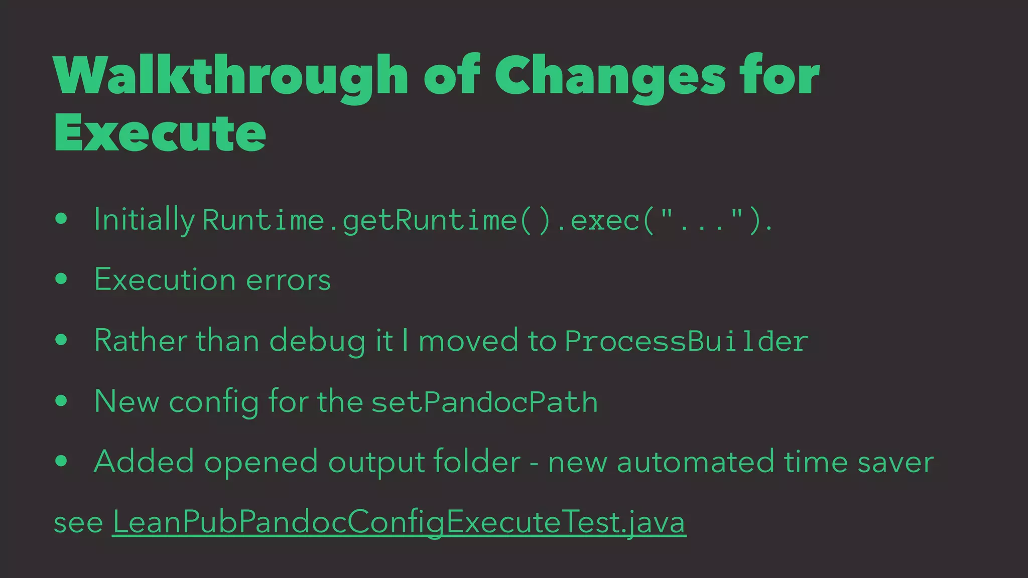 Walkthrough of Changes for
Execute
• Initially Runtime.getRuntime().exec("...").
• Execution errors
• Rather than debug it I moved to ProcessBuilder
• New conﬁg for the setPandocPath
• Added opened output folder - new automated time saver
see LeanPubPandocConﬁgExecuteTest.java
 