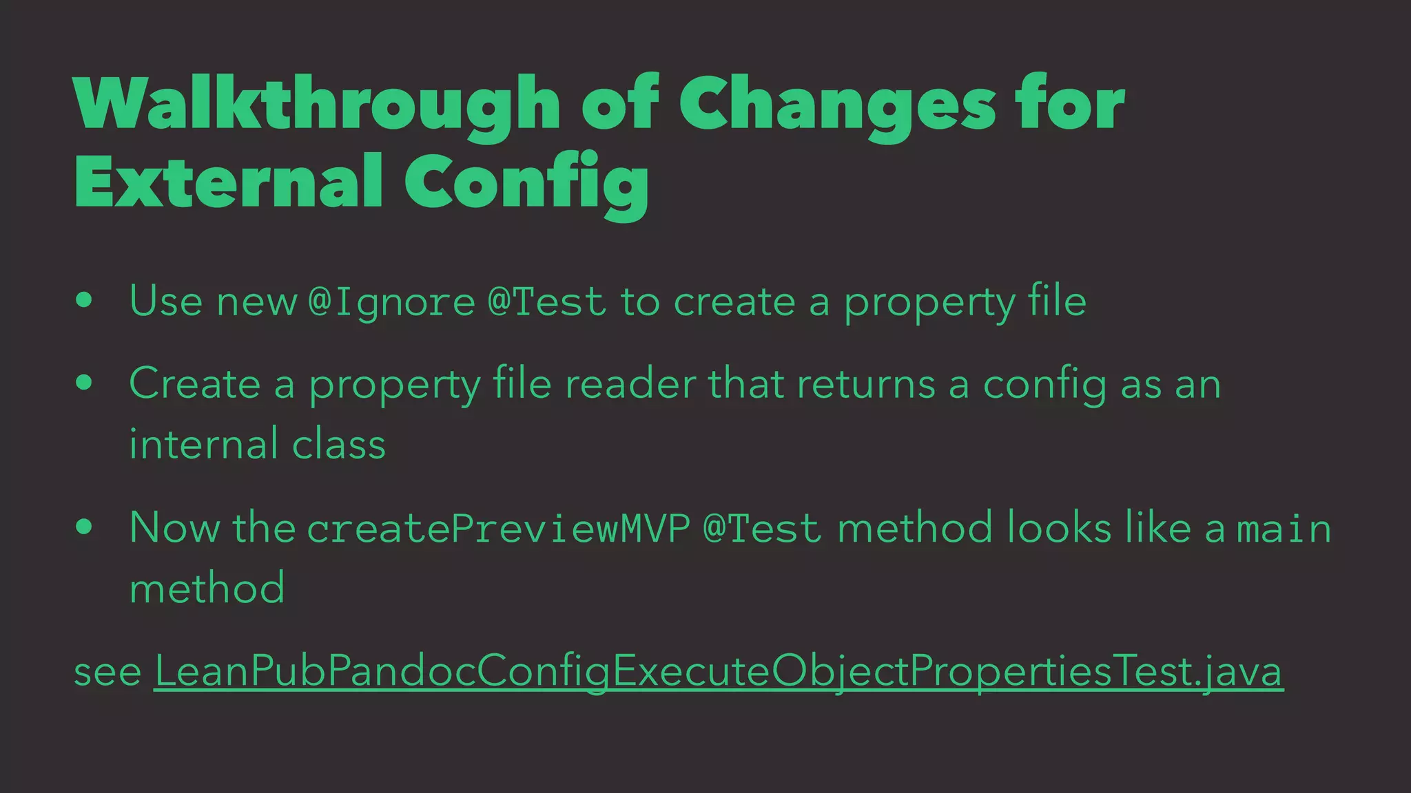Walkthrough of Changes for
External Conﬁg
• Use new @Ignore @Test to create a property ﬁle
• Create a property ﬁle reader that returns a conﬁg as an
internal class
• Now the createPreviewMVP @Test method looks like a main
method
see LeanPubPandocConﬁgExecuteObjectPropertiesTest.java
 