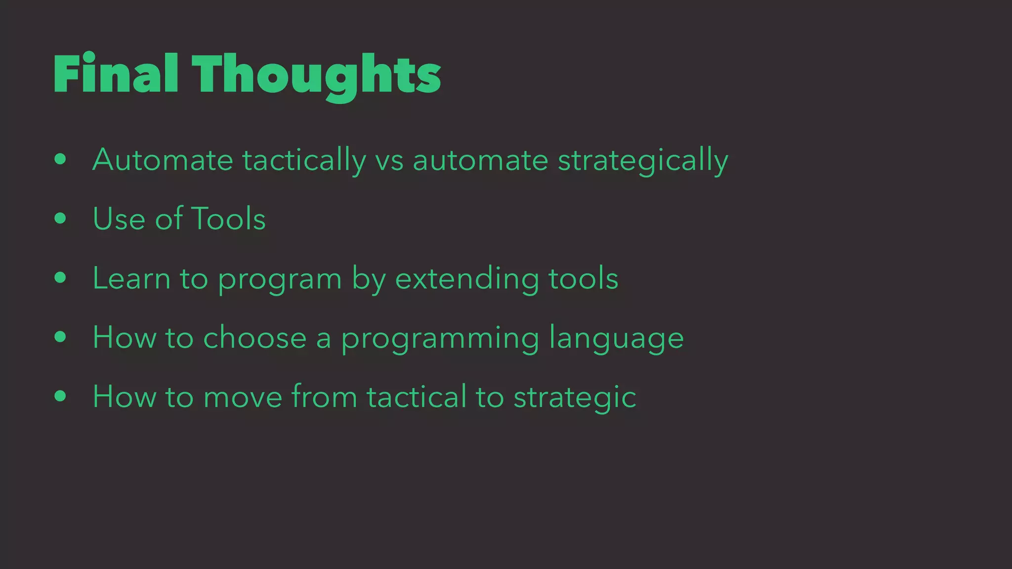 Final Thoughts
• Automate tactically vs automate strategically
• Use of Tools
• Learn to program by extending tools
• How to choose a programming language
• How to move from tactical to strategic
 