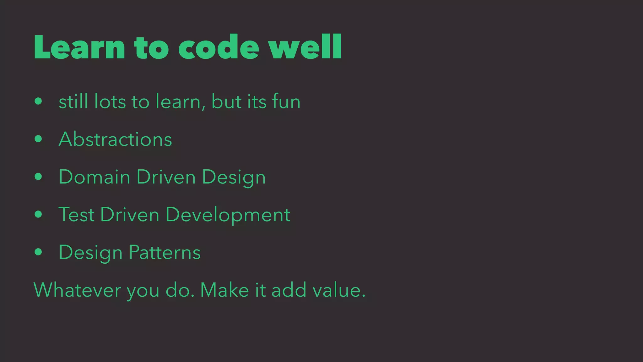 Learn to code well
• still lots to learn, but its fun
• Abstractions
• Domain Driven Design
• Test Driven Development
• Design Patterns
Whatever you do. Make it add value.
 