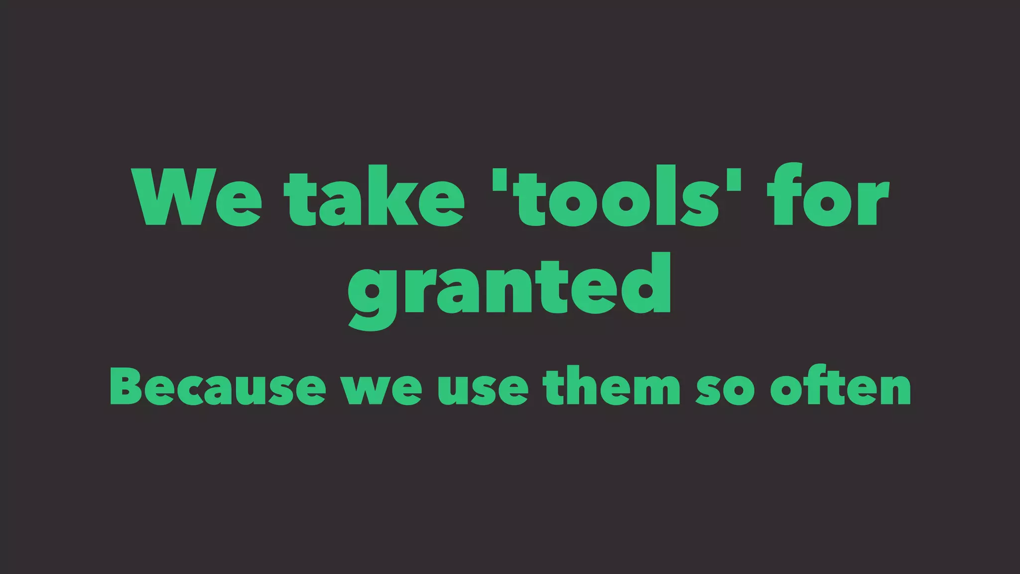 We take 'tools' for
granted
Because we use them so often
 