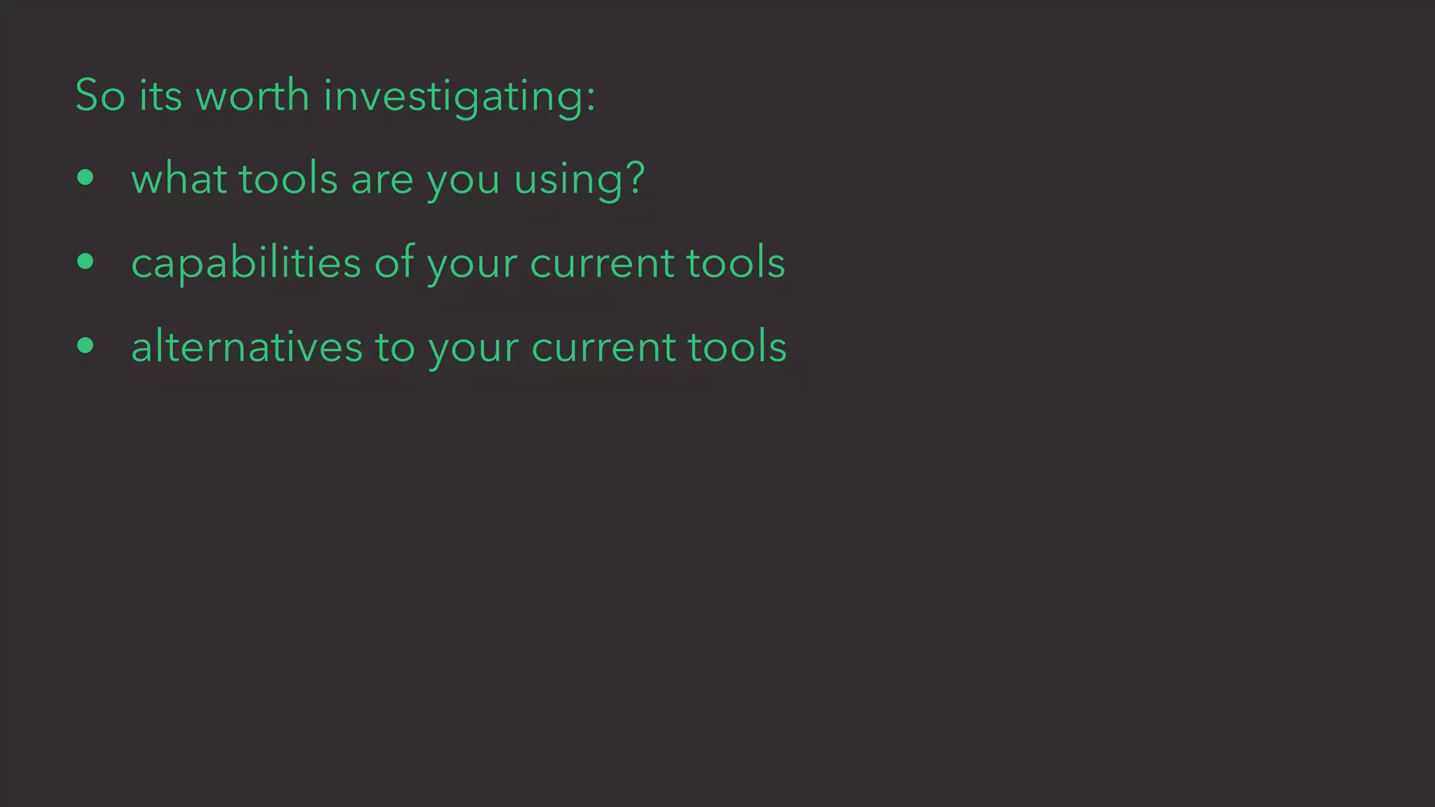 So its worth investigating:
• what tools are you using?
• capabilities of your current tools
• alternatives to your current tools
 