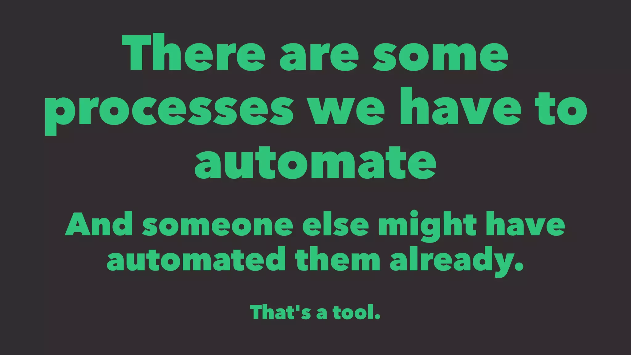 There are some
processes we have to
automate
And someone else might have
automated them already.
That's a tool.
 
