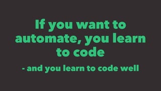 If you want to
automate, you learn
to code
- and you learn to code well
 