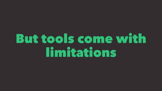 But tools come with
limitations
 