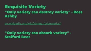 Requisite Variety
"Only variety can destroy variety" - Ross
Ashby
en.wikipedia.org/wiki/Variety_(cybernetics))
"Only variety can absorb variety" -
Stafford Beer
 
