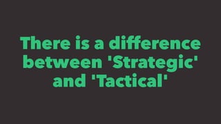 There is a difference
between 'Strategic'
and 'Tactical'
 