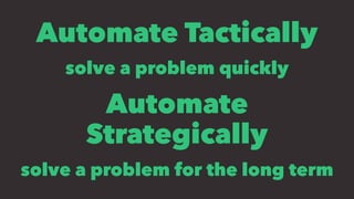 Automate Tactically
solve a problem quickly
Automate
Strategically
solve a problem for the long term
 