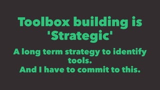 Toolbox building is
'Strategic'
A long term strategy to identify
tools.
And I have to commit to this.
 