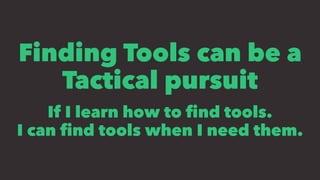 Finding Tools can be a
Tactical pursuit
If I learn how to ﬁnd tools.
I can ﬁnd tools when I need them.
 