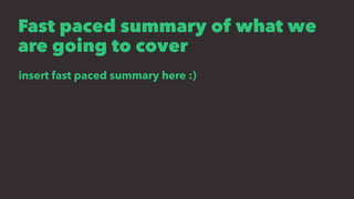 Fast paced summary of what we
are going to cover
insert fast paced summary here :)
 