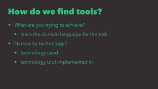 How do we ﬁnd tools?
• What are you trying to achieve?
• learn the domain language for the task
• Narrow by technology?
• technology used
• technology tool implemented in
 