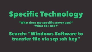 Speciﬁc Technology
"What does my speciﬁc server use?"
"What do I use?"
Search: "Windows Software to
transfer ﬁle via scp ssh key"
 