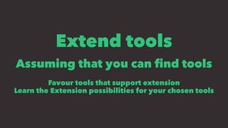 Extend tools
Assuming that you can ﬁnd tools
Favour tools that support extension
Learn the Extension possibilities for your chosen tools
 