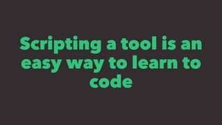 Scripting a tool is an
easy way to learn to
code
 