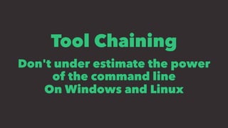 Tool Chaining
Don't under estimate the power
of the command line
On Windows and Linux
 