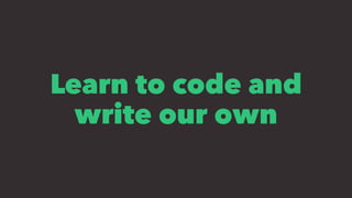 Learn to code and
write our own
 
