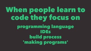 When people learn to
code they focus on
programming language
IDEs
build process
'making programs'
 