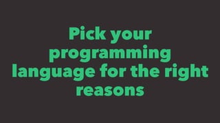 Pick your
programming
language for the right
reasons
 