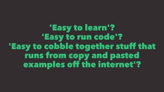 'Easy to learn'?
'Easy to run code'?
'Easy to cobble together stuff that
runs from copy and pasted
examples off the internet'?
 