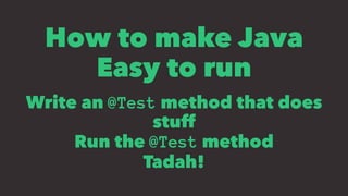 How to make Java
Easy to run
Write an @Test method that does
stuff
Run the @Test method
Tadah!
 