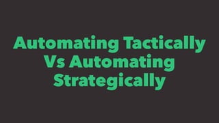 Automating Tactically
Vs Automating
Strategically
 