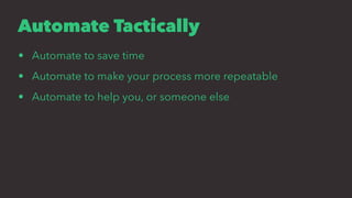 Automate Tactically
• Automate to save time
• Automate to make your process more repeatable
• Automate to help you, or someone else
 