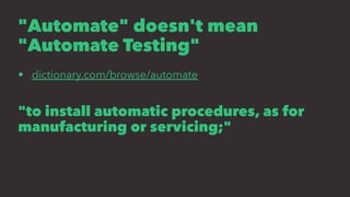 "Automate" doesn't mean
"Automate Testing"
• dictionary.com/browse/automate
"to install automatic procedures, as for
manufacturing or servicing;"
 