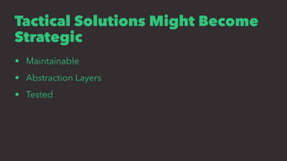 Tactical Solutions Might Become
Strategic
• Maintainable
• Abstraction Layers
• Tested
 