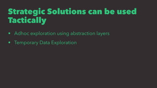 Strategic Solutions can be used
Tactically
• Adhoc exploration using abstraction layers
• Temporary Data Exploration
 